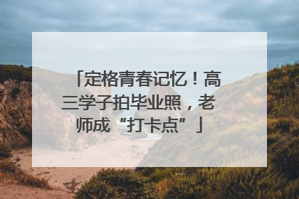 定格青春记忆！高三学子拍毕业照，老师成“打卡点”