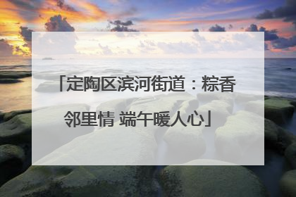 定陶区滨河街道：粽香邻里情 端午暖人心