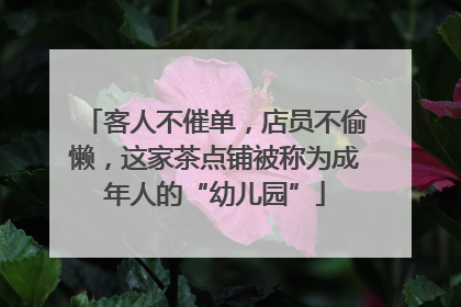 客人不催单，店员不偷懒，这家茶点铺被称为成年人的“幼儿园”