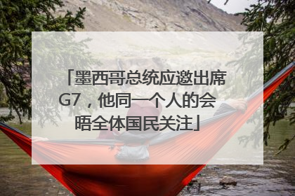 墨西哥总统应邀出席G7，他同一个人的会晤全体国民关注