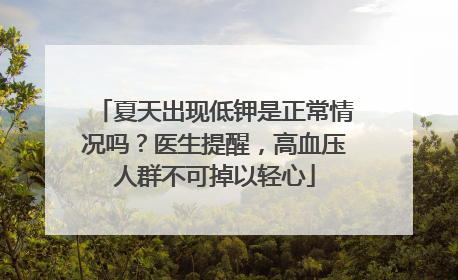夏天出现低钾是正常情况吗？医生提醒，高血压人群不可掉以轻心