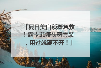 夏日美白淡斑急救！露卡菲娅祛斑套装，用过就离不开！