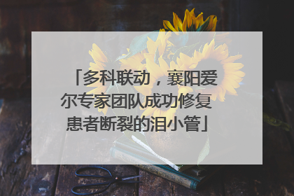多科联动，襄阳爱尔专家团队成功修复患者断裂的泪小管