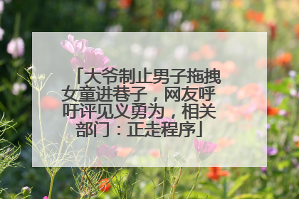 大爷制止男子拖拽女童进巷子，网友呼吁评见义勇为，相关部门：正走程序