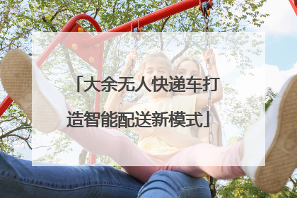 大余无人快递车打造智能配送新模式