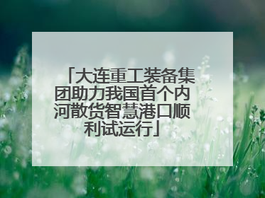 大连重工装备集团助力我国首个内河散货智慧港口顺利试运行