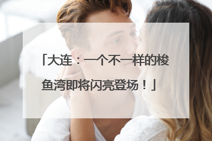大连：一个不一样的梭鱼湾即将闪亮登场！