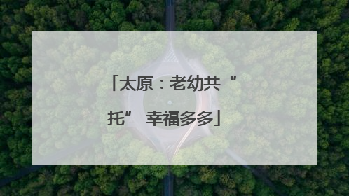 太原：老幼共“托” 幸福多多