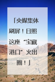 央媒集体刷屏！日照这座“宝藏港口”火出圈！