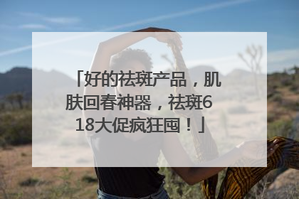 好的祛斑产品，肌肤回春神器，祛斑618大促疯狂囤！