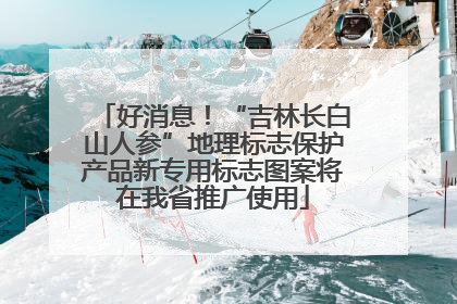 好消息！“吉林长白山人参”地理标志保护产品新专用标志图案将在我省推广使用
