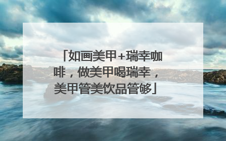 如画美甲+瑞幸咖啡，做美甲喝瑞幸，美甲管美饮品管够