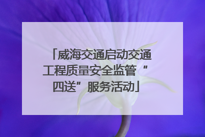 威海交通启动交通工程质量安全监管“四送”服务活动