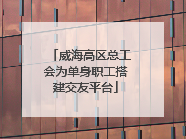 威海高区总工会为单身职工搭建交友平台