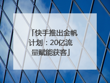 快手推出金帆计划：20亿流量赋能获客