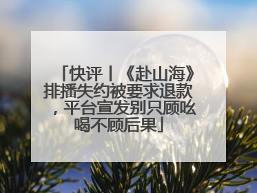 快评丨《赴山海》排播失约被要求退款，平台宣发别只顾吆喝不顾后果