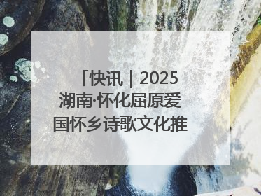快讯｜2025湖南·怀化屈原爱国怀乡诗歌文化推广季开幕