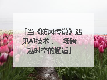 当《防风传说》遇见AI技术，一场跨越时空的邂逅