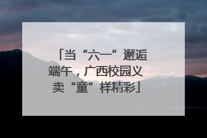 当“六一”邂逅端午，广西校园义卖“童”样精彩