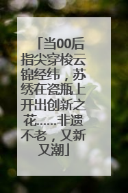 当00后指尖穿梭云锦经纬，苏绣在瓷瓶上开出创新之花……非遗不老，又新又潮