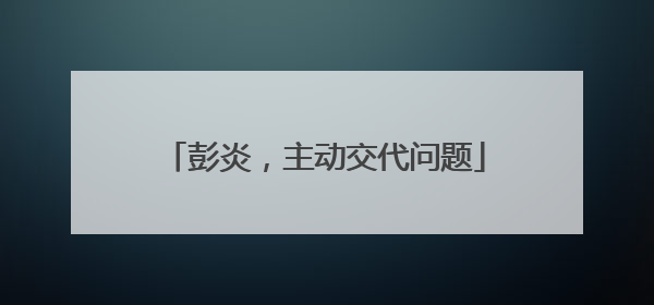 彭炎，主动交代问题