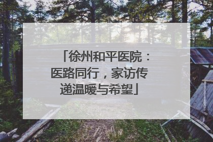 徐州和平医院：医路同行，家访传递温暖与希望
