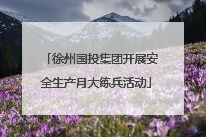 徐州国投集团开展安全生产月大练兵活动
