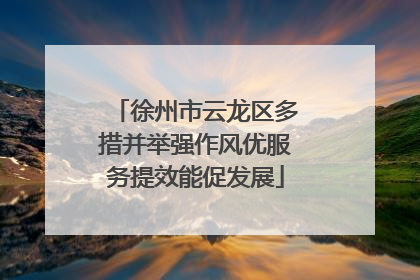 徐州市云龙区多措并举强作风优服务提效能促发展