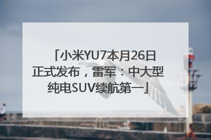 小米YU7本月26日正式发布，雷军：中大型纯电SUV续航第一