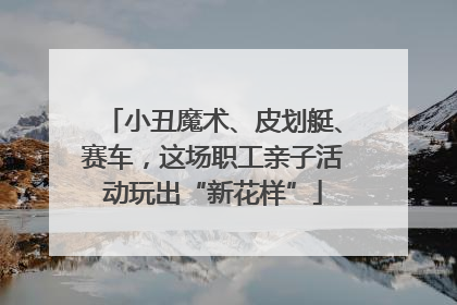 小丑魔术、皮划艇、赛车，这场职工亲子活动玩出“新花样”
