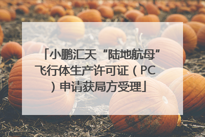 小鹏汇天“陆地航母”飞行体生产许可证（PC）申请获局方受理