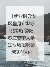 就业指导专区量身定制求职策略 德阳罗江夏季大学生专场招聘会成功举办