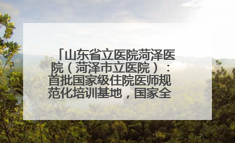 山东省立医院菏泽医院（菏泽市立医院）：首批国家级住院医师规范化培训基地，国家全科医生转岗培训基地