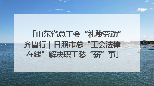 山东省总工会“礼赞劳动”齐鲁行｜日照市总“工会法律在线”解决职工愁“薪”事
