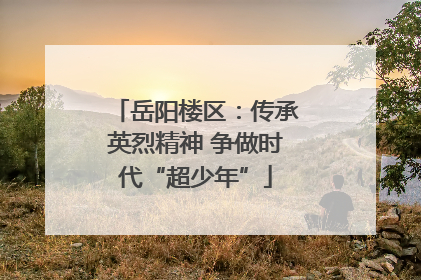 岳阳楼区：传承英烈精神 争做时代“超少年”
