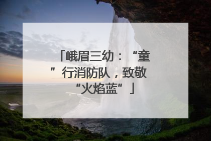 峨眉三幼：“童”行消防队，致敬“火焰蓝”