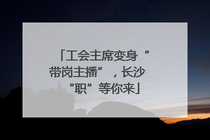 工会主席变身“带岗主播”，长沙“职”等你来