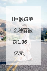 巨额罚单！金穗春被罚1.06亿元