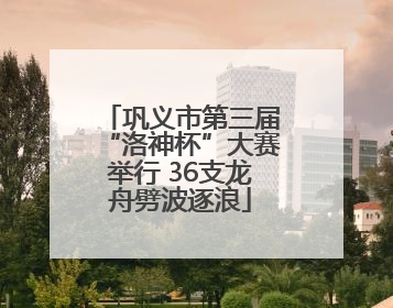 巩义市第三届“洛神杯”大赛举行 36支龙舟劈波逐浪