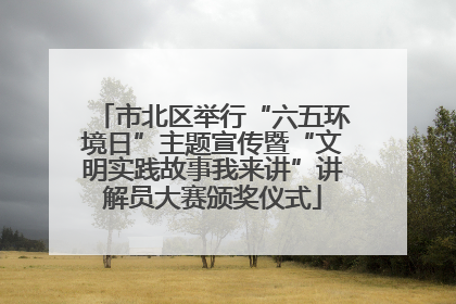 市北区举行“六五环境日”主题宣传暨“文明实践故事我来讲”讲解员大赛颁奖仪式