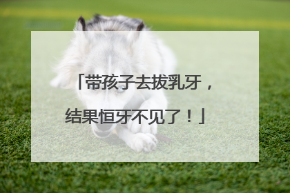 带孩子去拔乳牙，结果恒牙不见了！