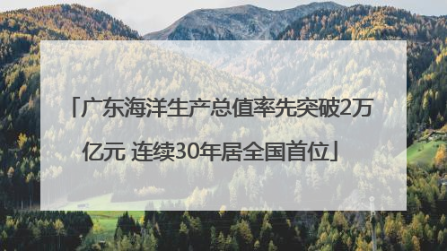 广东海洋生产总值率先突破2万亿元 连续30年居全国首位