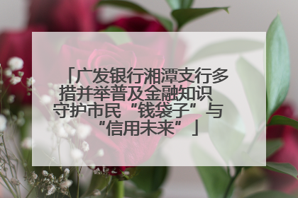 广发银行湘潭支行多措并举普及金融知识 守护市民“钱袋子”与“信用未来”