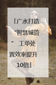 广水打造“智慧城管” 工单处置效率提升10倍