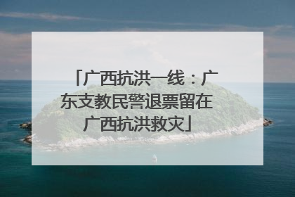广西抗洪一线：广东支教民警退票留在广西抗洪救灾