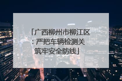 广西柳州市柳江区：严把车辆检测关 筑牢安全防线