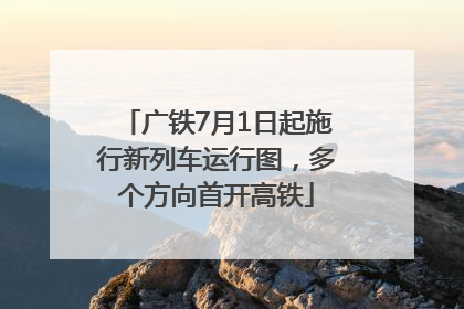 广铁7月1日起施行新列车运行图，多个方向首开高铁