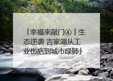 幸福来敲门④丨生态逆袭 吉家湖从工业伤疤到城市绿肺