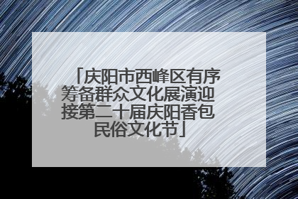 庆阳市西峰区有序筹备群众文化展演迎接第二十届庆阳香包民俗文化节