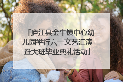 庐江县金牛镇中心幼儿园举行六一文艺汇演暨大班毕业典礼活动